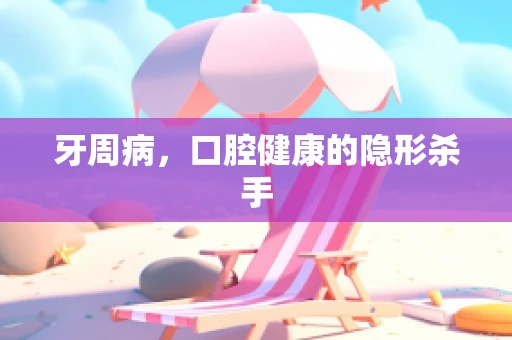 牙周病，口腔健康的隐形杀手