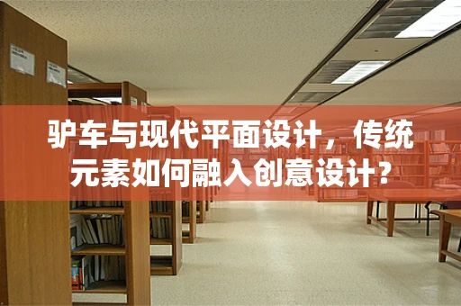 驴车与现代平面设计，传统元素如何融入创意设计？