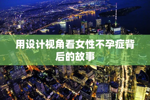 用设计视角看女性不孕症背后的故事