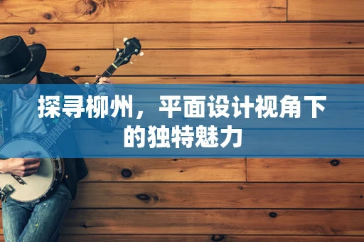探寻柳州，平面设计视角下的独特魅力