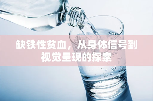 缺铁性贫血，从身体信号到视觉呈现的探索