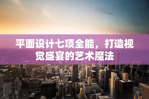 平面设计七项全能，打造视觉盛宴的艺术魔法