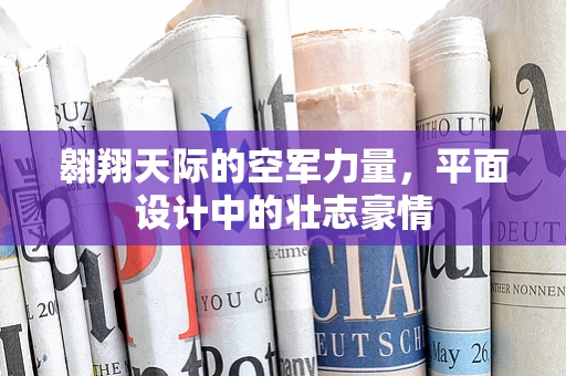 翱翔天际的空军力量，平面设计中的壮志豪情