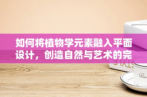 如何将植物学元素融入平面设计，创造自然与艺术的完美结合？
