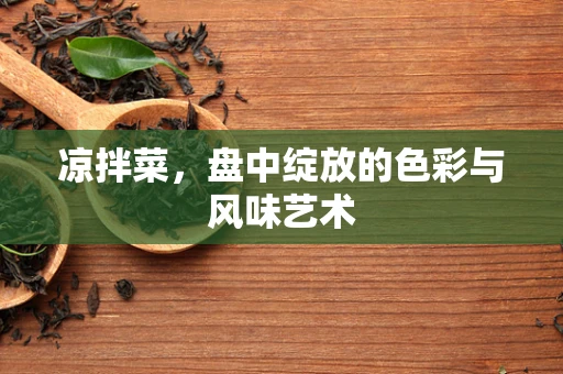 凉拌菜，盘中绽放的色彩与风味艺术
