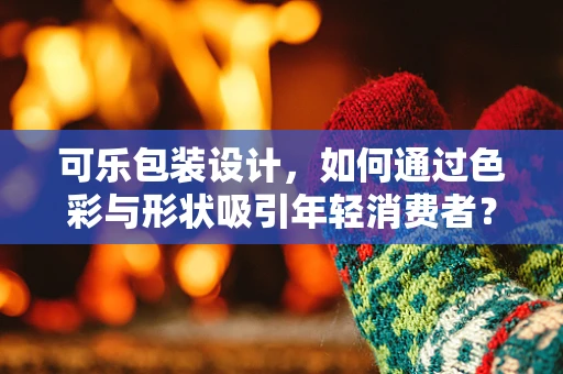可乐包装设计，如何通过色彩与形状吸引年轻消费者？