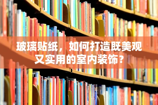 玻璃贴纸，如何打造既美观又实用的室内装饰？