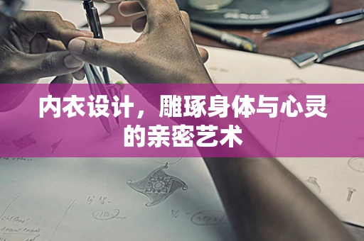 内衣设计，雕琢身体与心灵的亲密艺术