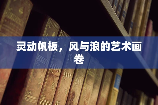 灵动帆板，风与浪的艺术画卷