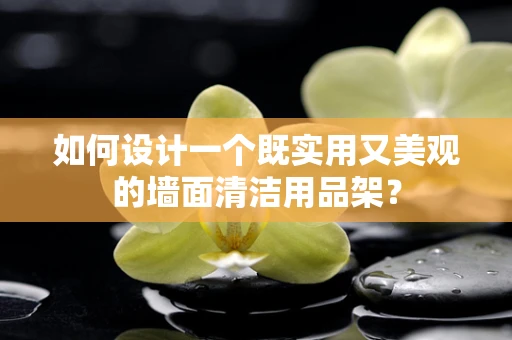 如何设计一个既实用又美观的墙面清洁用品架？