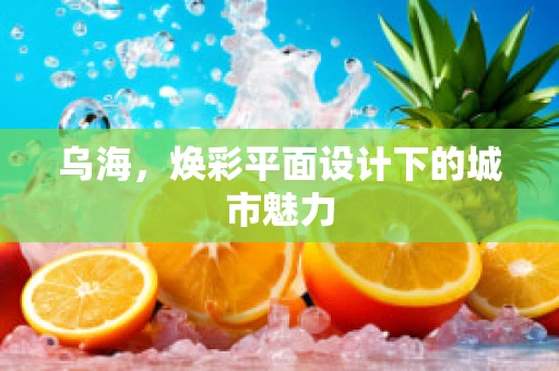 乌海，焕彩平面设计下的城市魅力