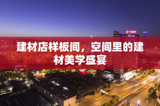 建材店样板间，空间里的建材美学盛宴