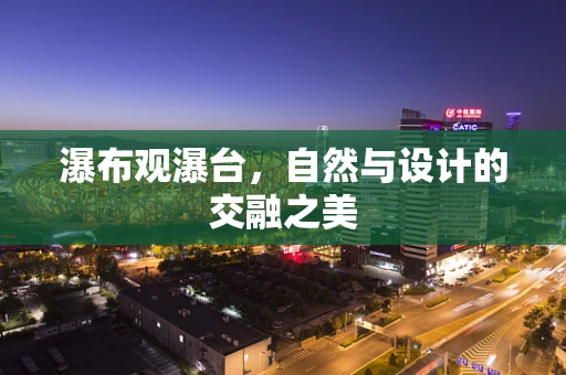 瀑布观瀑台，自然与设计的交融之美