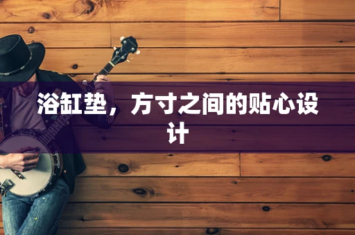 浴缸垫，方寸之间的贴心设计