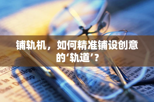 铺轨机，如何精准铺设创意的‘轨道’？