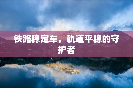 铁路稳定车，轨道平稳的守护者
