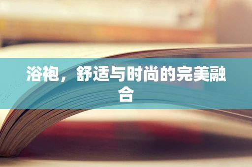 浴袍，舒适与时尚的完美融合