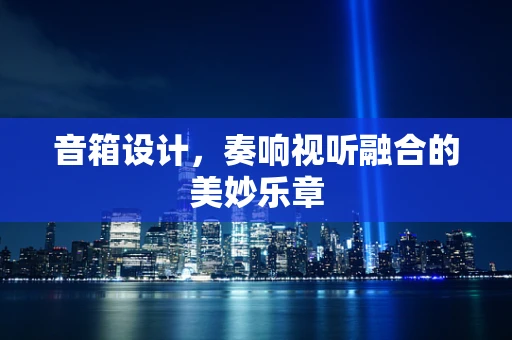 音箱设计，奏响视听融合的美妙乐章
