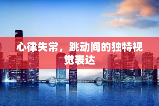 心律失常，跳动间的独特视觉表达
