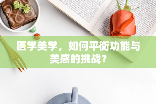 医学美学，如何平衡功能与美感的挑战？