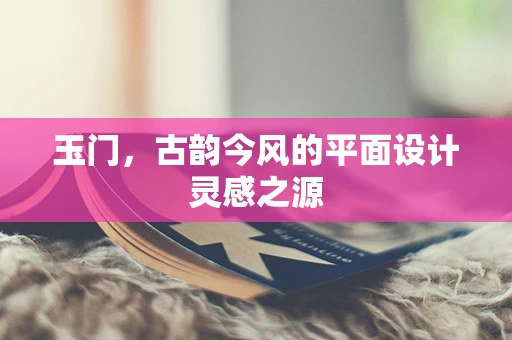 玉门，古韵今风的平面设计灵感之源