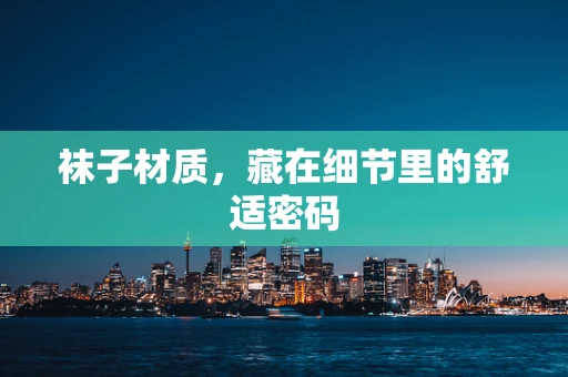 袜子材质，藏在细节里的舒适密码