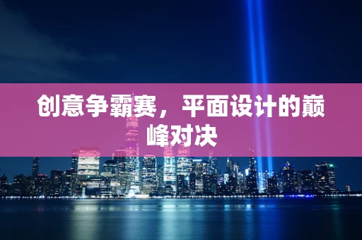 创意争霸赛，平面设计的巅峰对决