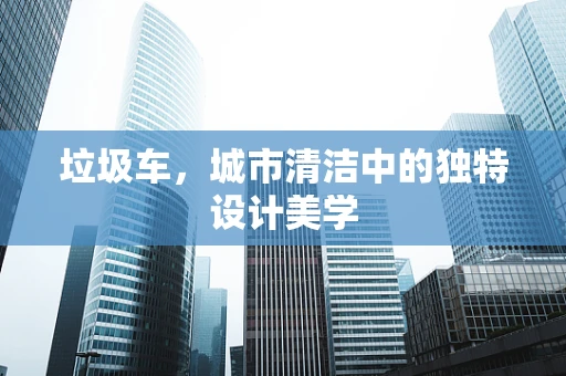 垃圾车，城市清洁中的独特设计美学