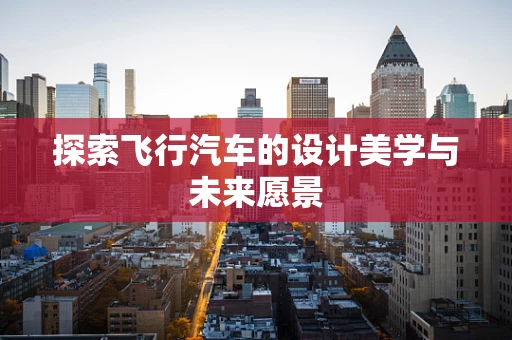探索飞行汽车的设计美学与未来愿景