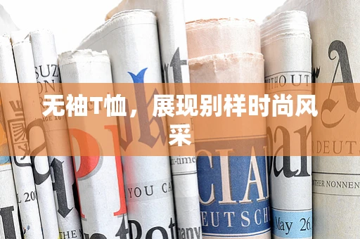 无袖T恤，展现别样时尚风采