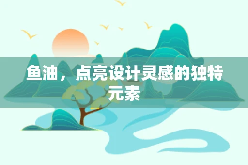 鱼油，点亮设计灵感的独特元素