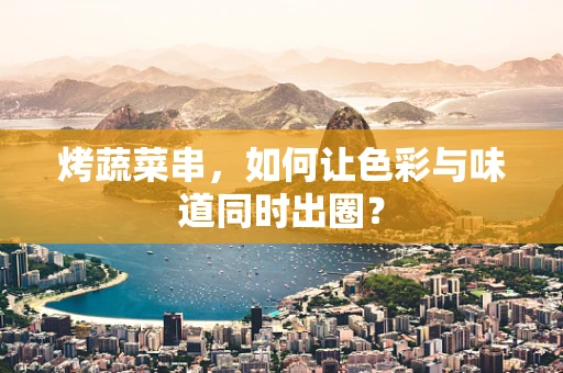 烤蔬菜串，如何让色彩与味道同时出圈？