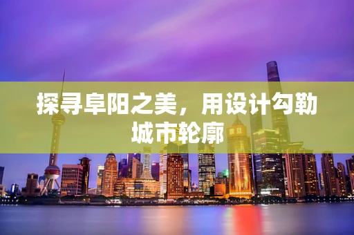 探寻阜阳之美，用设计勾勒城市轮廓