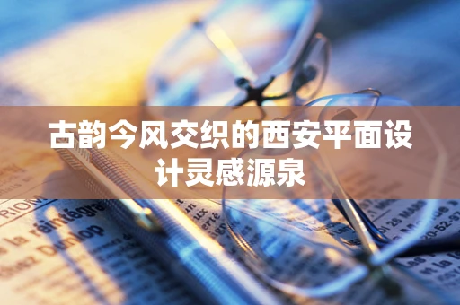 古韵今风交织的西安平面设计灵感源泉