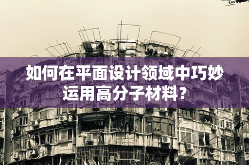 如何在平面设计领域中巧妙运用高分子材料？