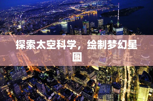 探索太空科学，绘制梦幻星图