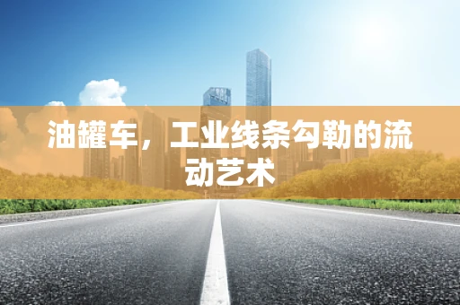 油罐车，工业线条勾勒的流动艺术