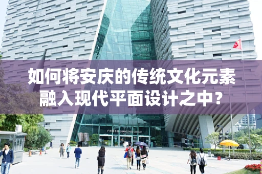如何将安庆的传统文化元素融入现代平面设计之中？