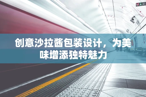 创意沙拉酱包装设计，为美味增添独特魅力