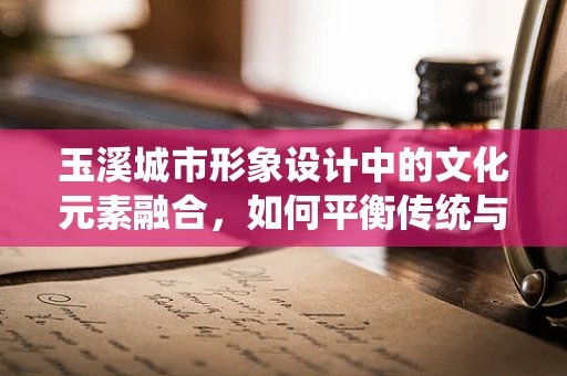 玉溪城市形象设计中的文化元素融合，如何平衡传统与现代？