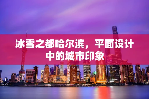 冰雪之都哈尔滨，平面设计中的城市印象