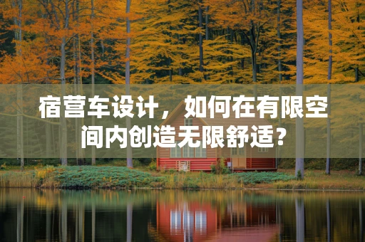 宿营车设计，如何在有限空间内创造无限舒适？