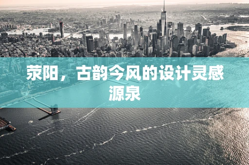荥阳，古韵今风的设计灵感源泉