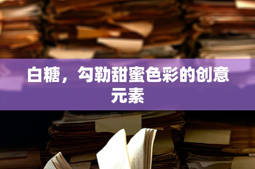 白糖，勾勒甜蜜色彩的创意元素