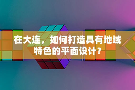 在大连，如何打造具有地域特色的平面设计？