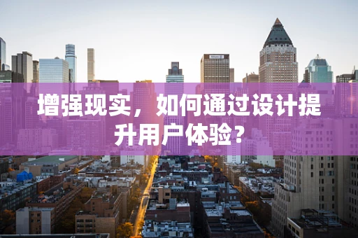 增强现实，如何通过设计提升用户体验？