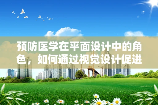 预防医学在平面设计中的角色，如何通过视觉设计促进健康行为？