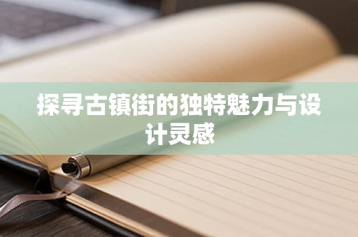 探寻古镇街的独特魅力与设计灵感