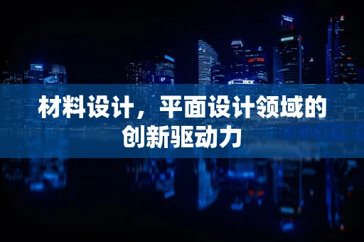 材料设计，平面设计领域的创新驱动力