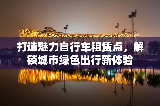 打造魅力自行车租赁点，解锁城市绿色出行新体验